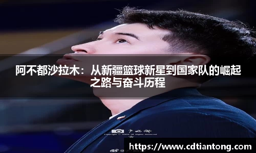 阿不都沙拉木：从新疆篮球新星到国家队的崛起之路与奋斗历程