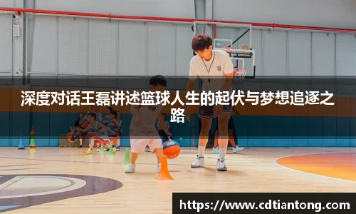 深度对话王磊讲述篮球人生的起伏与梦想追逐之路