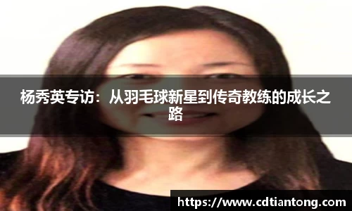 杨秀英专访：从羽毛球新星到传奇教练的成长之路