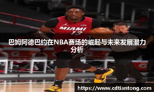 巴姆阿德巴约在NBA赛场的崛起与未来发展潜力分析