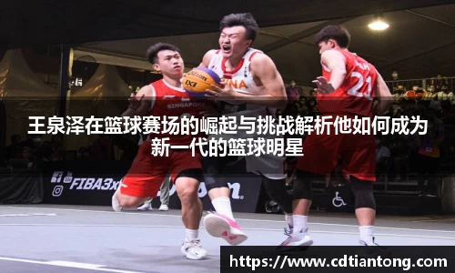 王泉泽在篮球赛场的崛起与挑战解析他如何成为新一代的篮球明星