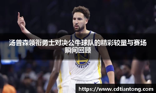 汤普森领衔勇士对决公牛球队的精彩较量与赛场瞬间回顾